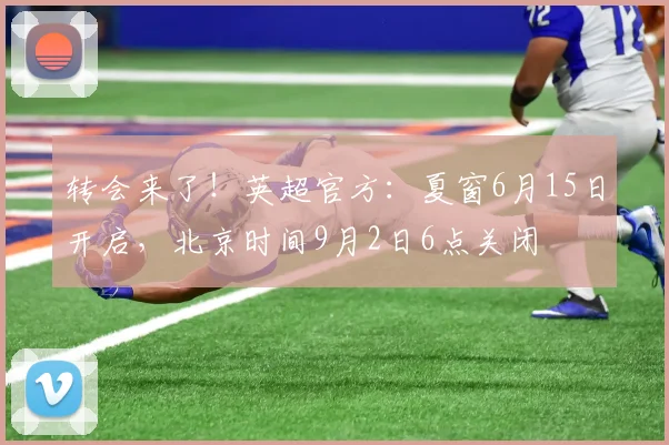 转会来了！英超官方：夏窗6月15日开启，北京时间9月2日6点关闭