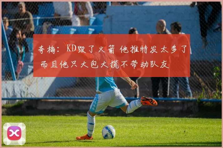 夸梅：KD毁了火箭 他推特发太多了 而且他只大包大揽不带动队友