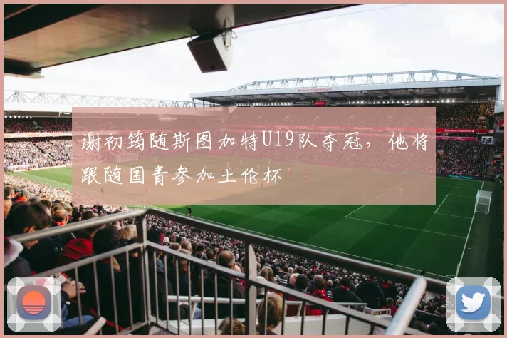 谢初筠随斯图加特U19队夺冠，他将跟随国青参加土伦杯